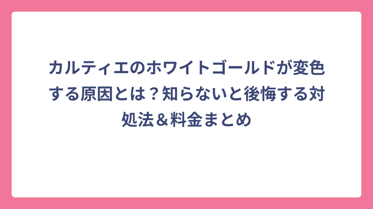 カルティエのホワイトゴールドが変色する原因とは？知らないと後悔する対処法＆料金まとめ
