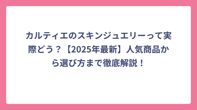 カルティエのスキンジュエリーって実際どう？【2025年最新】人気商品から選び方まで徹底解説！