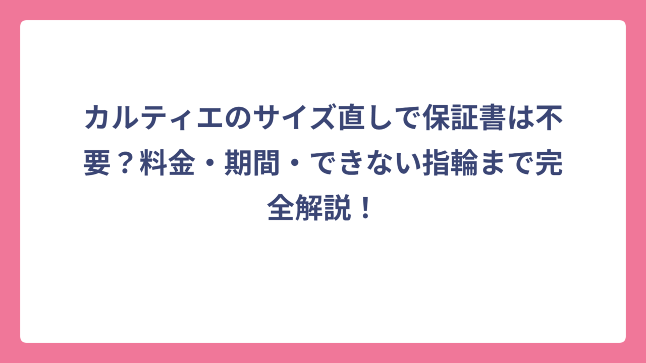 カルティエのサイズ直しで保証書は不要？料金・期間・できない指輪まで完全解説！