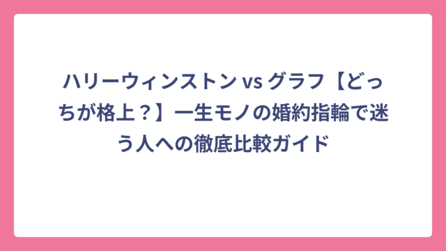 ハリーウィンストン vs グラフ【どっちが格上？】一生モノの婚約指輪で迷う人への徹底比較ガイド