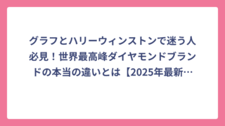グラフとハリーウィンストンで迷う人必見！世界最高峰ダイヤモンドブランドの本当の違いとは【2025年最新比較】