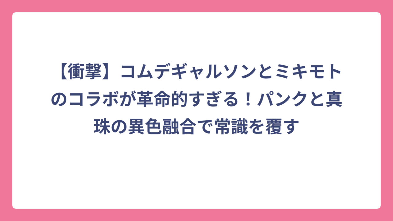 【衝撃】コムデギャルソンとミキモトのコラボが革命的すぎる！パンクと真珠の異色融合で常識を覆す