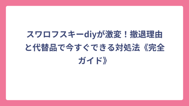 スワロフスキーdiyが激変！撤退理由と代替品で今すぐできる対処法《完全ガイド》