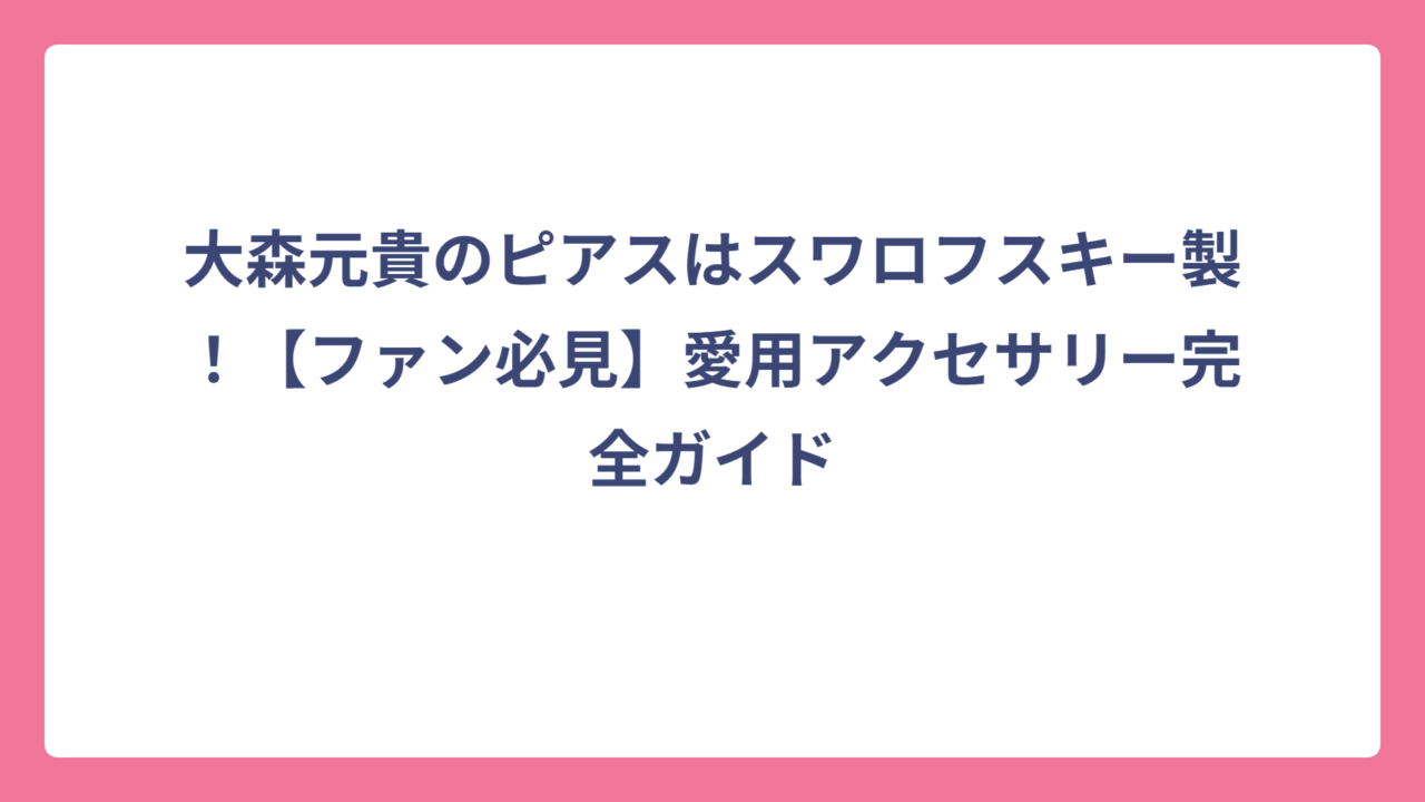 大森元貴のピアスはスワロフスキー製！【ファン必見】愛用アクセサリー完全ガイド