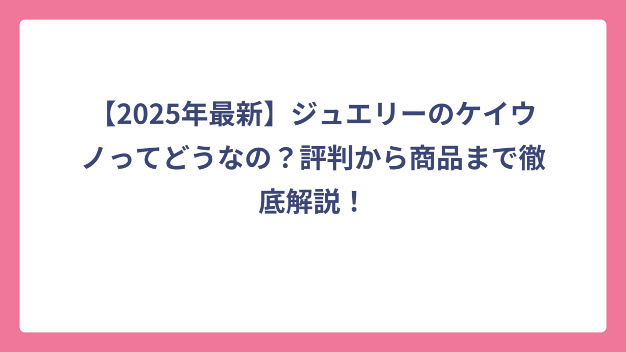 【2025年最新】ジュエリーのケイウノってどうなの？評判から商品まで徹底解説！