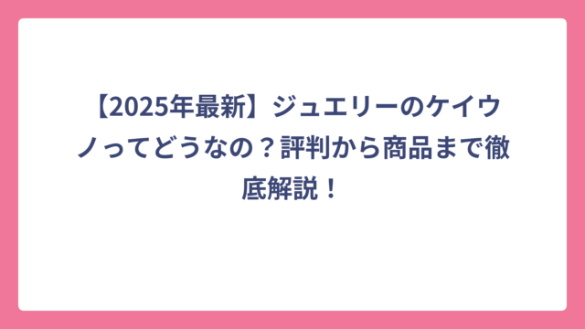【2025年最新】ジュエリーのケイウノってどうなの？評判から商品まで徹底解説！