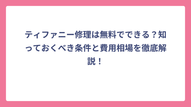ティファニー修理は無料でできる？知っておくべき条件と費用相場を徹底解説！
