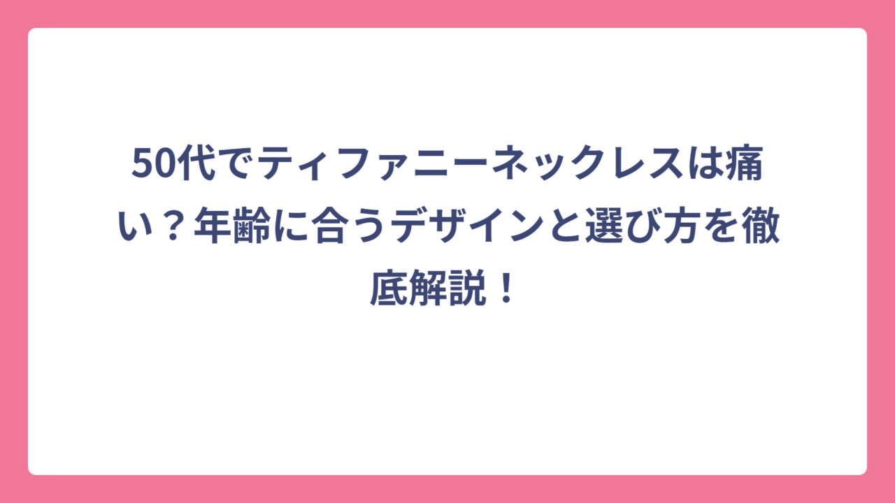 50代でティファニーネックレスは痛い？年齢に合うデザインと選び方を徹底解説！
