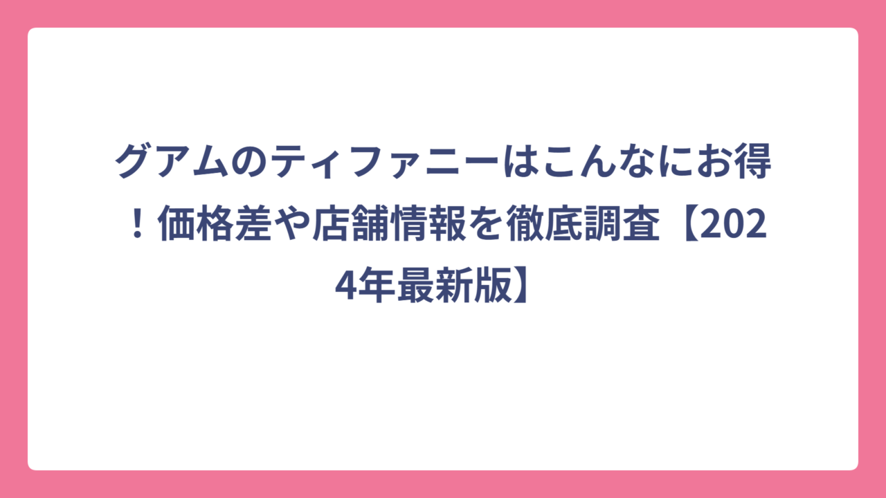 グアムのティファニーはこんなにお得！価格差や店舗情報を徹底調査【2024年最新版】