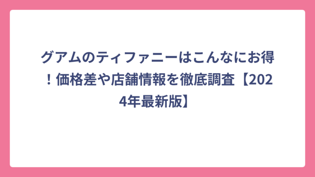 グアムのティファニーはこんなにお得！価格差や店舗情報を徹底調査【2024年最新版】