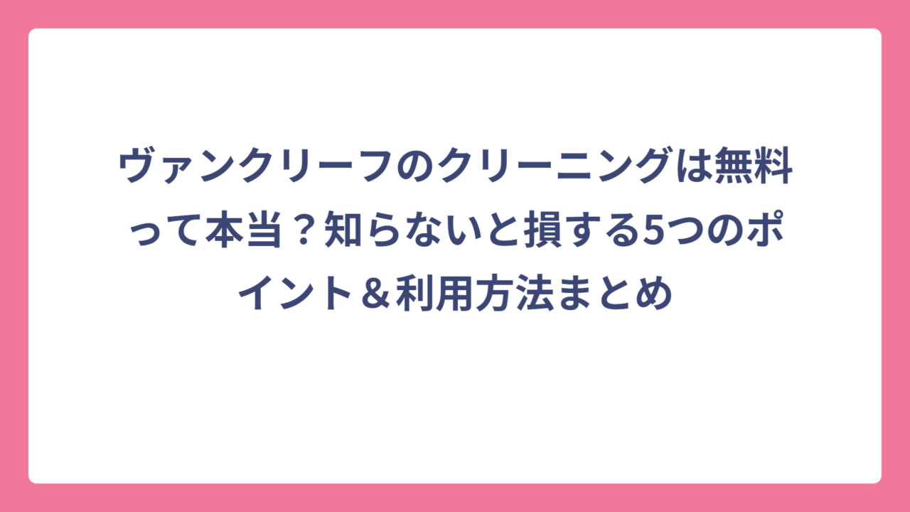 ヴァンクリーフのクリーニングは無料って本当？知らないと損する5つのポイント＆利用方法まとめ