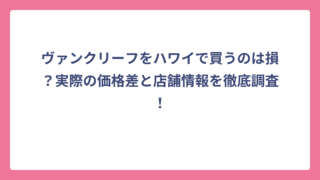 ヴァンクリーフをハワイで買うのは損？実際の価格差と店舗情報を徹底調査！