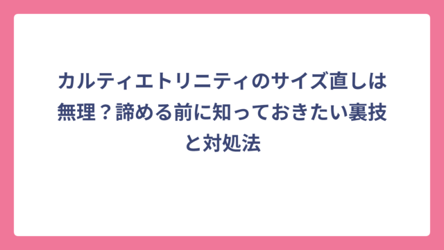 カルティエトリニティのサイズ直しは無理？諦める前に知っておきたい裏技と対処法