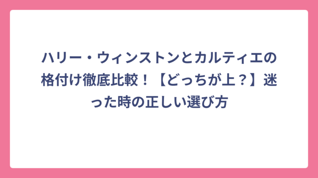 ハリー・ウィンストンとカルティエの格付け徹底比較！【どっちが上？】迷った時の正しい選び方