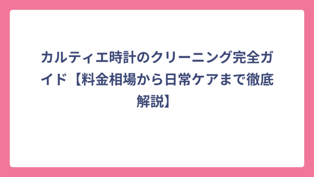 カルティエ時計のクリーニング完全ガイド【料金相場から日常ケアまで徹底解説】