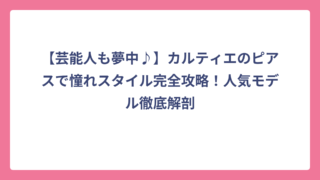 【芸能人も夢中♪】カルティエのピアスで憧れスタイル完全攻略！人気モデル徹底解剖
