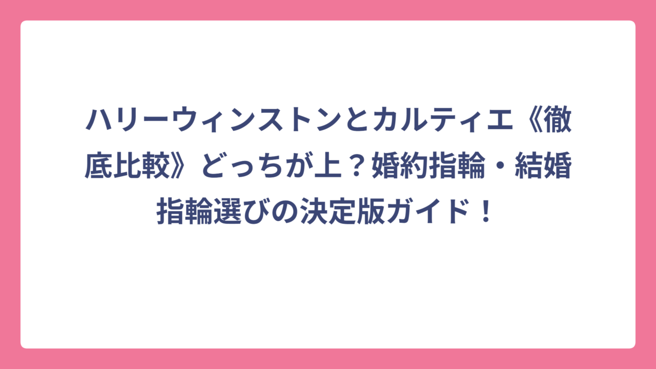 ハリーウィンストンとカルティエ《徹底比較》どっちが上？婚約指輪・結婚指輪選びの決定版ガイド！