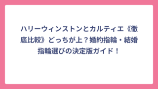 ハリーウィンストンとカルティエ《徹底比較》どっちが上？婚約指輪・結婚指輪選びの決定版ガイド！