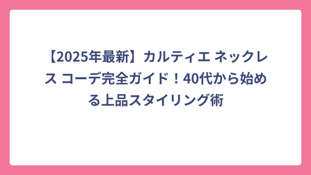 【2025年最新】カルティエ ネックレス コーデ完全ガイド！40代から始める上品スタイリング術