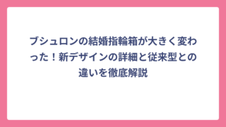 ブシュロンの結婚指輪箱が大きく変わった！新デザインの詳細と従来型との違いを徹底解説