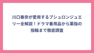 川口春奈が愛用するブシュロンジュエリー全解説！ドラマ着用品から薬指の指輪まで徹底調査