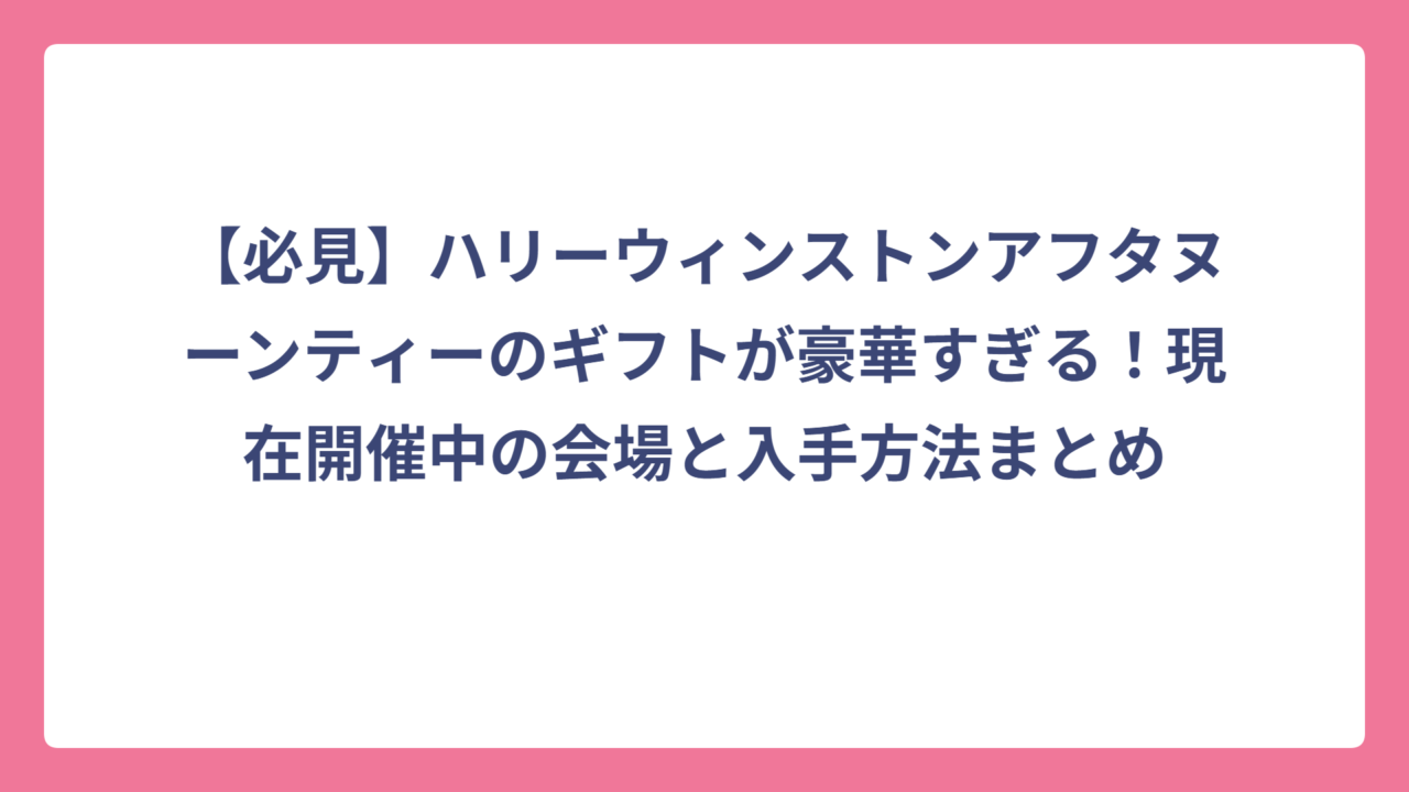【必見】ハリーウィンストンアフタヌーンティーのギフトが豪華すぎる！現在開催中の会場と入手方法まとめ