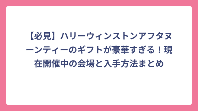【必見】ハリーウィンストンアフタヌーンティーのギフトが豪華すぎる！現在開催中の会場と入手方法まとめ
