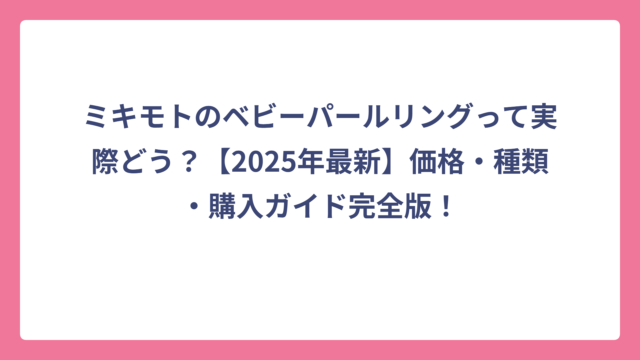 ミキモトのベビーパールリングって実際どう？【2025年最新】価格・種類・購入ガイド完全版！
