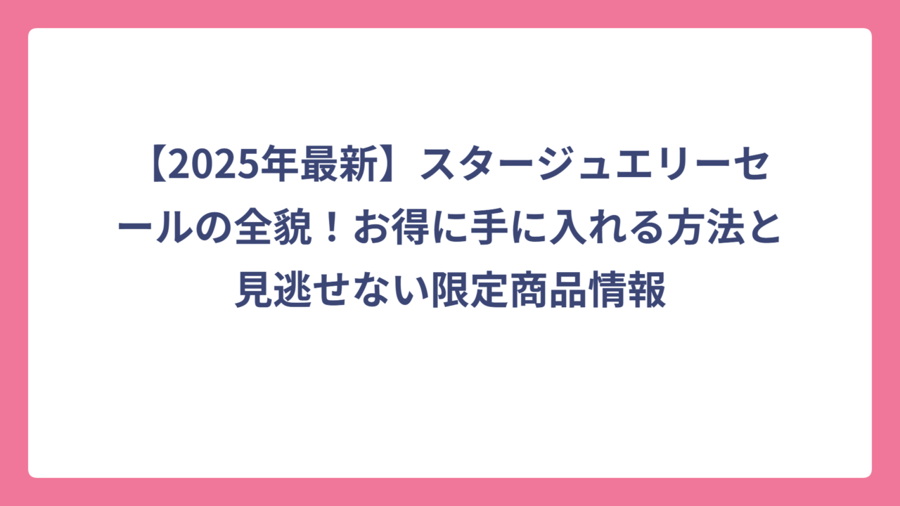 【2025年最新】スタージュエリーセールの全貌！お得に手に入れる方法と見逃せない限定商品情報