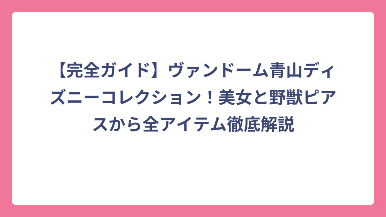 【完全ガイド】ヴァンドーム青山ディズニーコレクション！美女と野獣ピアスから全アイテム徹底解説
