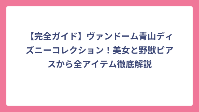 【完全ガイド】ヴァンドーム青山ディズニーコレクション！美女と野獣ピアスから全アイテム徹底解説