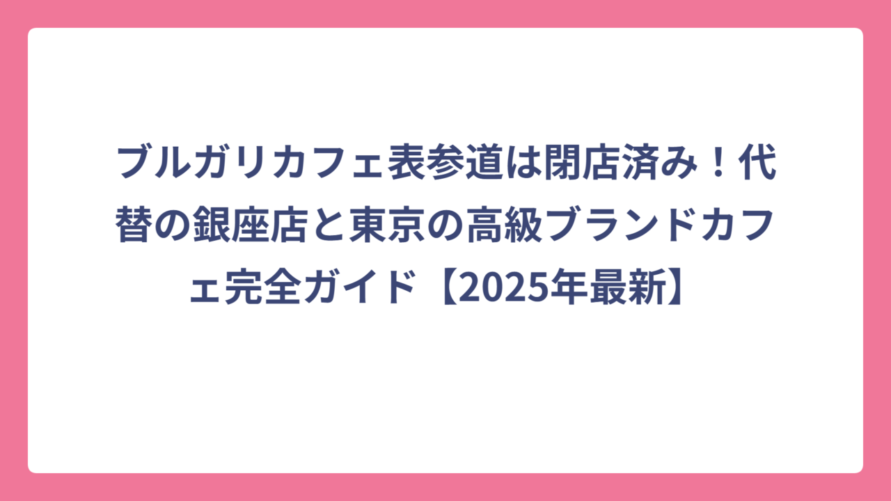 ブルガリカフェ表参道は閉店済み！代替の銀座店と東京の高級ブランドカフェ完全ガイド【2025年最新】