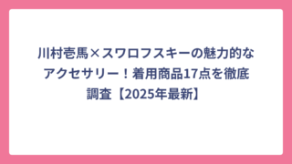川村壱馬×スワロフスキーの魅力的なアクセサリー！着用商品17点を徹底調査【2025年最新】