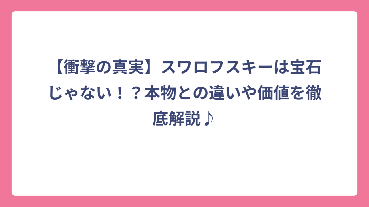 【衝撃の真実】スワロフスキーは宝石じゃない！？本物との違いや価値を徹底解説♪