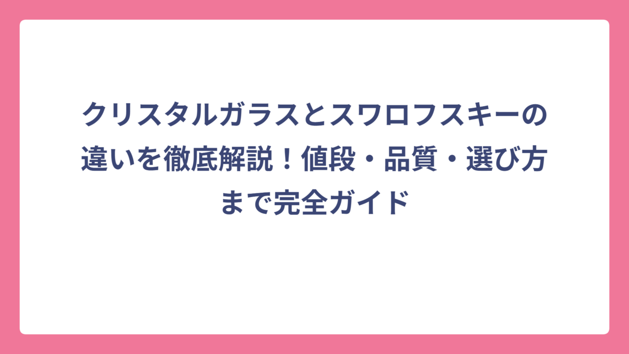 クリスタルガラスとスワロフスキーの違いを徹底解説！値段・品質・選び方まで完全ガイド
