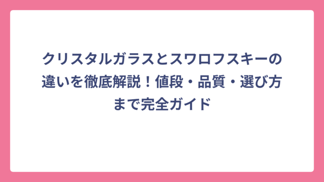 クリスタルガラスとスワロフスキーの違いを徹底解説！値段・品質・選び方まで完全ガイド