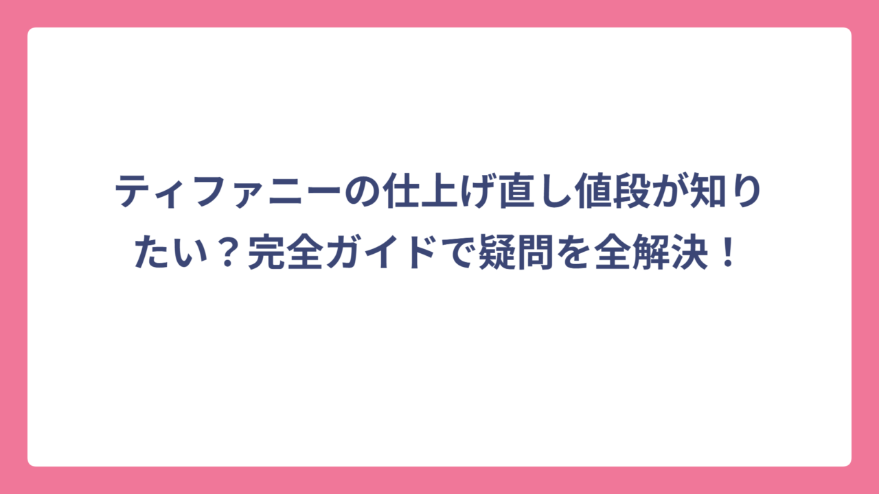 ティファニーの仕上げ直し値段が知りたい？完全ガイドで疑問を全解決！