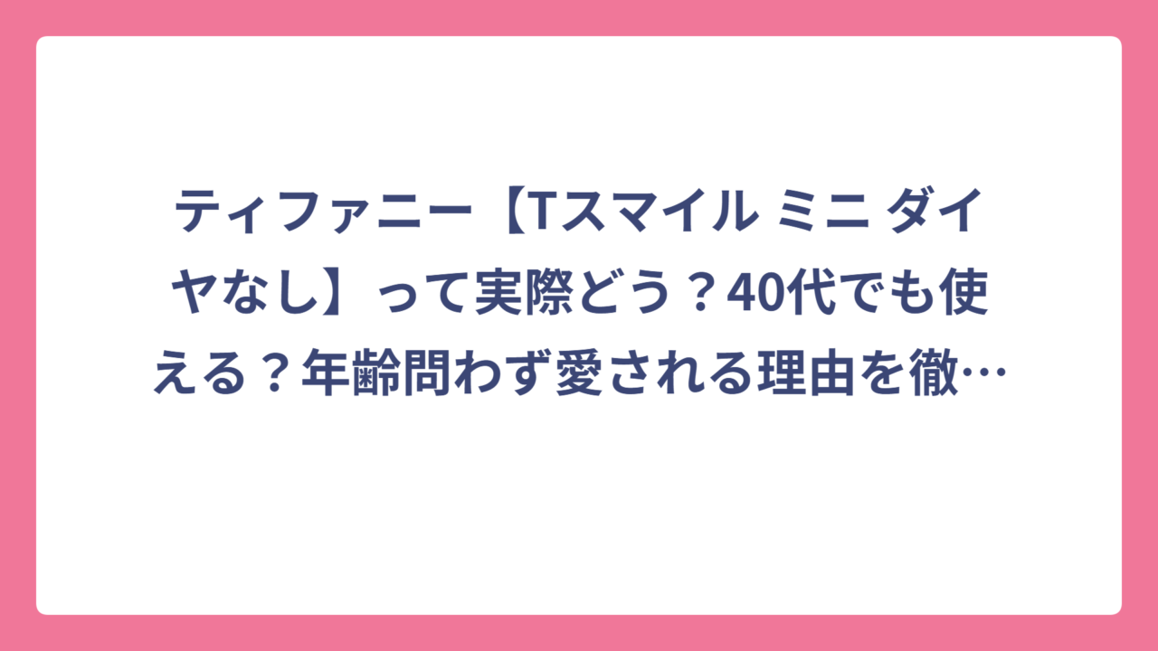 ティファニー【Tスマイル ミニ ダイヤなし】って実際どう？40代でも使える？年齢問わず愛される理由を徹底解説！