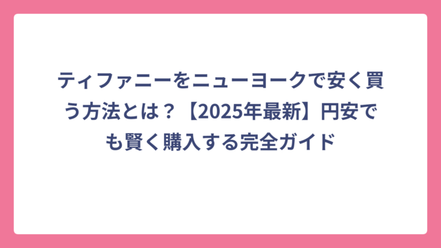 ティファニーをニューヨークで安く買う方法とは？【2025年最新】円安でも賢く購入する完全ガイド