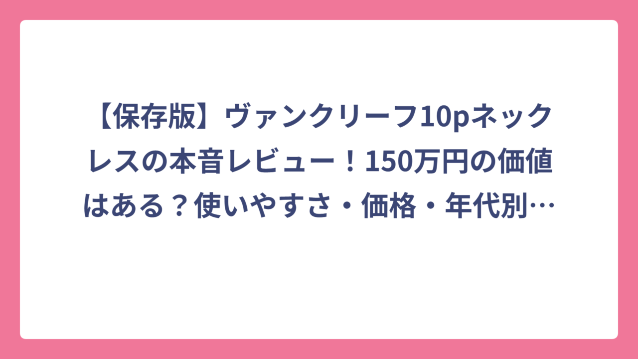 【保存版】ヴァンクリーフ10pネックレスの本音レビュー！150万円の価値はある？使いやすさ・価格・年代別似合い度を徹底解説