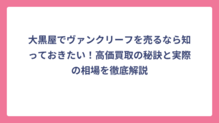 大黒屋でヴァンクリーフを売るなら知っておきたい！高価買取の秘訣と実際の相場を徹底解説