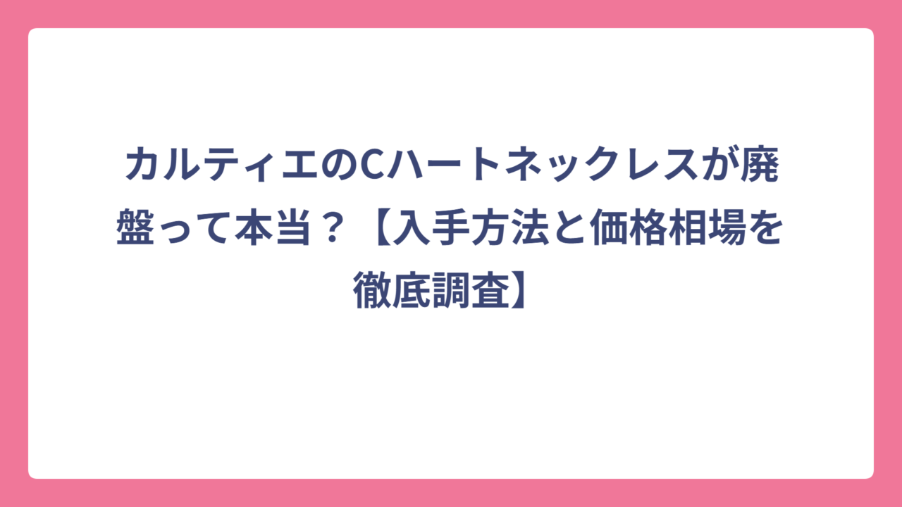 カルティエのCハートネックレスが廃盤って本当？【入手方法と価格相場を徹底調査】