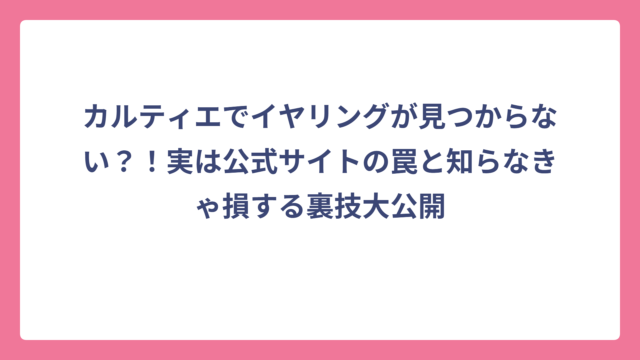 カルティエでイヤリングが見つからない？！実は公式サイトの罠と知らなきゃ損する裏技大公開