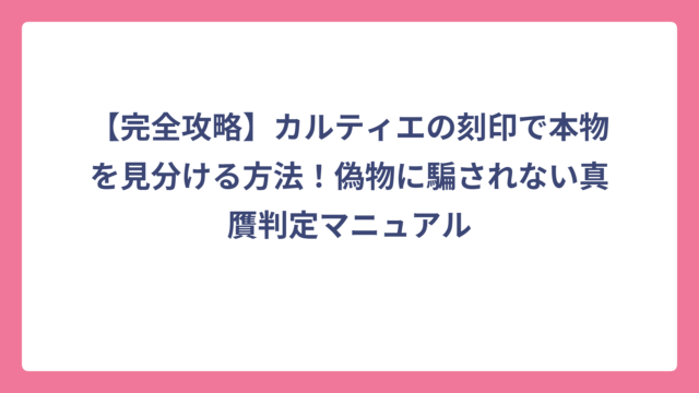 【完全攻略】カルティエの刻印で本物を見分ける方法！偽物に騙されない真贋判定マニュアル