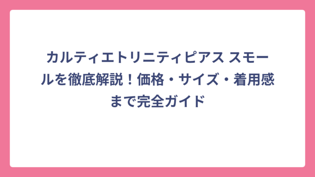 カルティエトリニティピアス スモールを徹底解説！価格・サイズ・着用感まで完全ガイド