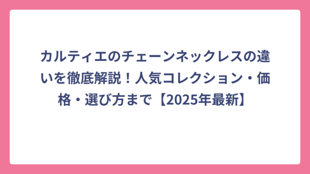 カルティエのチェーンネックレスの違いを徹底解説！人気コレクション・価格・選び方まで【2025年最新】