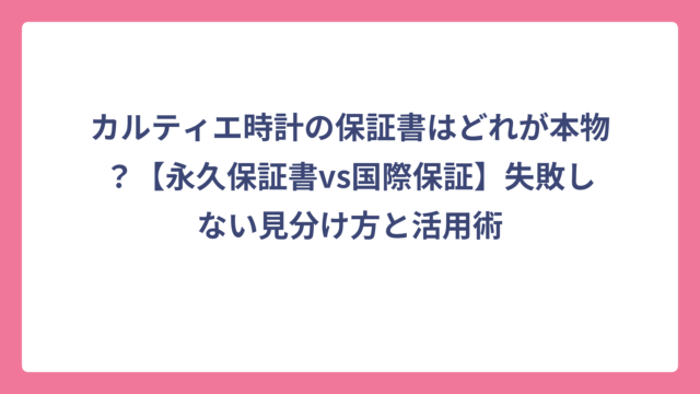 カルティエ時計の保証書はどれが本物？【永久保証書vs国際保証】失敗しない見分け方と活用術