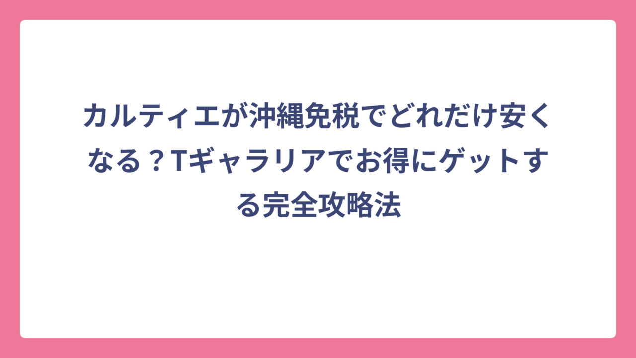 カルティエが沖縄免税でどれだけ安くなる？Tギャラリアでお得にゲットする完全攻略法
