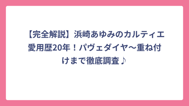 【完全解説】浜崎あゆみのカルティエ愛用歴20年！パヴェダイヤ～重ね付けまで徹底調査♪