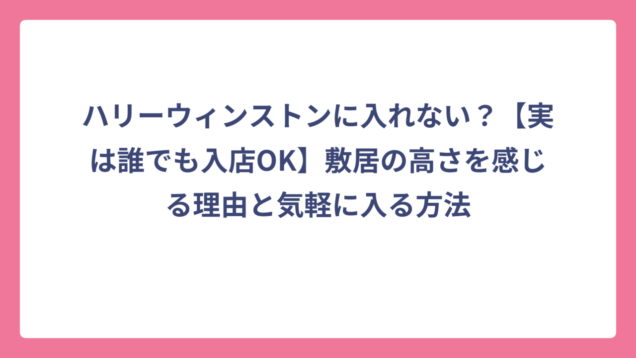 ハリーウィンストンに入れない？【実は誰でも入店OK】敷居の高さを感じる理由と気軽に入る方法